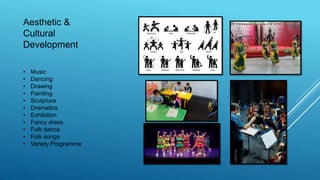 Aesthetic &
Cultural
Development
• Music
• Dancing
• Drawing
• Painting
• Sculpture
• Dramatics
• Exhibition
• Fancy dress
• Folk dance
• Folk songs
• Variety Programme
 