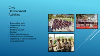 Civic
Development
Activities
• Cooperative bank
• Cooperative store
• Assembly
• Students council
• Canteen
• Celebration of religious
• National and social festivals
• Organising of school panchayat
mock parliament
 