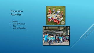Excursion
Activities
• Picnic
• Visit to Museum
• Zoo
• Visit to Exhibition
 