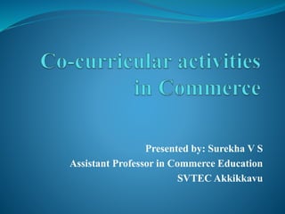 Presented by: Surekha V S
Assistant Professor in Commerce Education
SVTEC Akkikkavu
 
