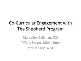 Co-Curricular Engagement with
The Shepherd Program
Maryellen Callanan, JCU
Tiffany Sarget, Middlebury
Marisa Frey, W&L
 