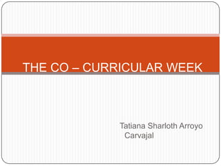 THE CO – CURRICULAR WEEK 		Tatiana Sharloth Arroyo Carvajal 