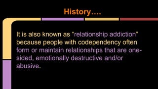 It is also known as “relationship addiction”
because people with codependency often
form or maintain relationships that are one-
sided, emotionally destructive and/or
abusive.
History….
 