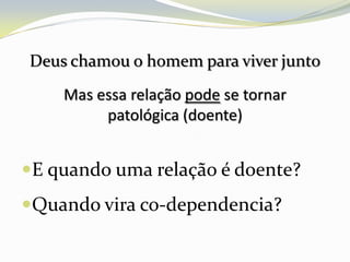 Deus chamou o homem para viver junto
    Mas essa relação pode se tornar
         patológica (doente)


E quando uma relação é doente?
Quando vira co-dependencia?
 