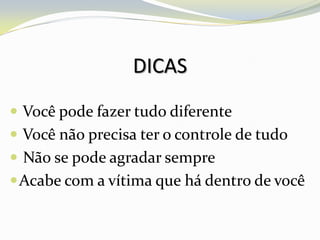 DICAS
 Você pode fazer tudo diferente
 Você não precisa ter o controle de tudo
 Não se pode agradar sempre
 Acabe com a vítima que há dentro de você
 