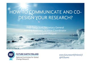 HOW TO COMMUNICATE AND CO-
DESIGN YOUR RESEARCH?
PhD Tanja Suni, Secretary General
MA Iina Koskinen, Science Coordinator
Future Earth Finland
www.futureearthfinland.fi
@FESuomi
 
