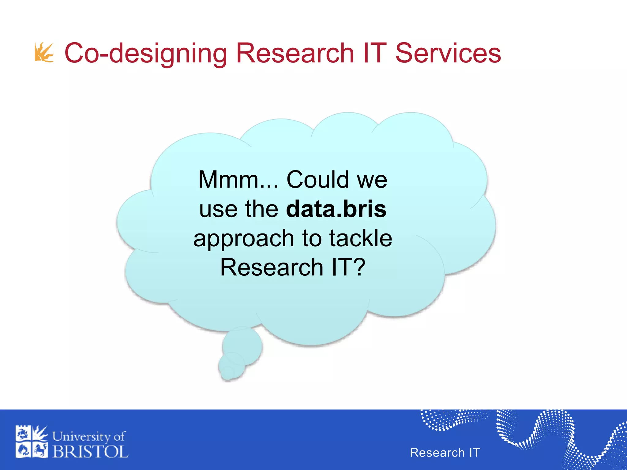 Research IT
Co-designing Research IT Services
Mmm... Could we
use the data.bris
approach to tackle
Research IT?
 