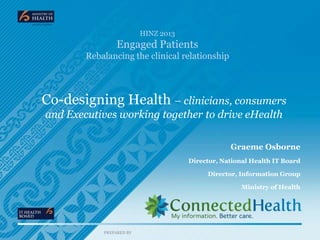 HINZ 2013

Engaged Patients
Rebalancing the clinical relationship

Co-designing Health – clinicians, consumers
and Executives working together to drive eHealth
Graeme Osborne
Director, National Health IT Board
Director, Information Group
Ministry of Health

PREPARED BY

 