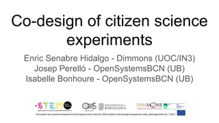 Co-design of citizen science
experiments
Enric Senabre Hidalgo - Dimmons (UOC/IN3)
Josep Perelló - OpenSystemsBCN (UB)
Isabelle Bonhoure - OpenSystemsBCN (UB)
 
