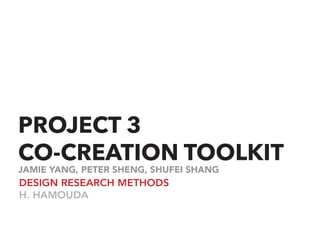PROJECT 3
CO-CREATION TOOLKIT
DESIGN RESEARCH METHODS
H. HAMOUDA
JAMIE YANG, PETER SHENG, SHUFEI SHANG
 