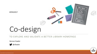 TO EXPLORE AND VALIDATE A BETTER LIBRARY HOMEPAGE
@vfowler
Co-design
DEAKIN UNIVERSITY CRICOS PROVIDER CODE: 00113B
#CRIG2017
Vernon Fowler
 