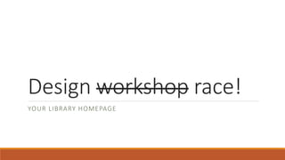 Design workshop race!
YOUR LIBRARY HOMEPAGE
 