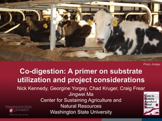 Co-digestion: A primer on substrate
utilization and project considerations
Nick Kennedy, Georgine Yorgey, Chad Kruger, Craig Frear
Jingwei Ma
Center for Sustaining Agriculture and
Natural Resources
Washington State University
Photo: Andgar
 