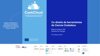 Co-diseño de herramientas
de Ciencia Ciudadana
Blanca Guasch, PhD
Science for Change
26 de Mayo de 2022
Proyecto coordinado por el
ICM-CSIC y financiado por
Horizon2020, que cuenta con
15 partners de varios países de
Europa y Colombia.
 
