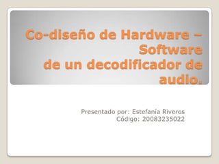 Co-diseño de Hardware –Softwarede un decodificador de audio. Presentado por: Estefanía RiverosCódigo: 20083235022  