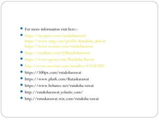  For more information visit here:-
 https://myspace.com/rutaksharawat/
https://www.xing.com/profile/Rutaksha_Rawat
https://www.resume.com/rutaksharawat
 https://medium.com/@Rutaksharawat
 https://www.quora.com/Rutaksha-Rawat
 http://www.meetme.com/member/115583767
 https://500px.com/rutaksharawat
 https://www.plurk.com/Rutaskarawat
 https://www.behance.net/rutaksha-rawat
 http://rutaksharawat.yolasite.com/
 http://rutaskarawat.wix.com/rutaksha-rawat
 