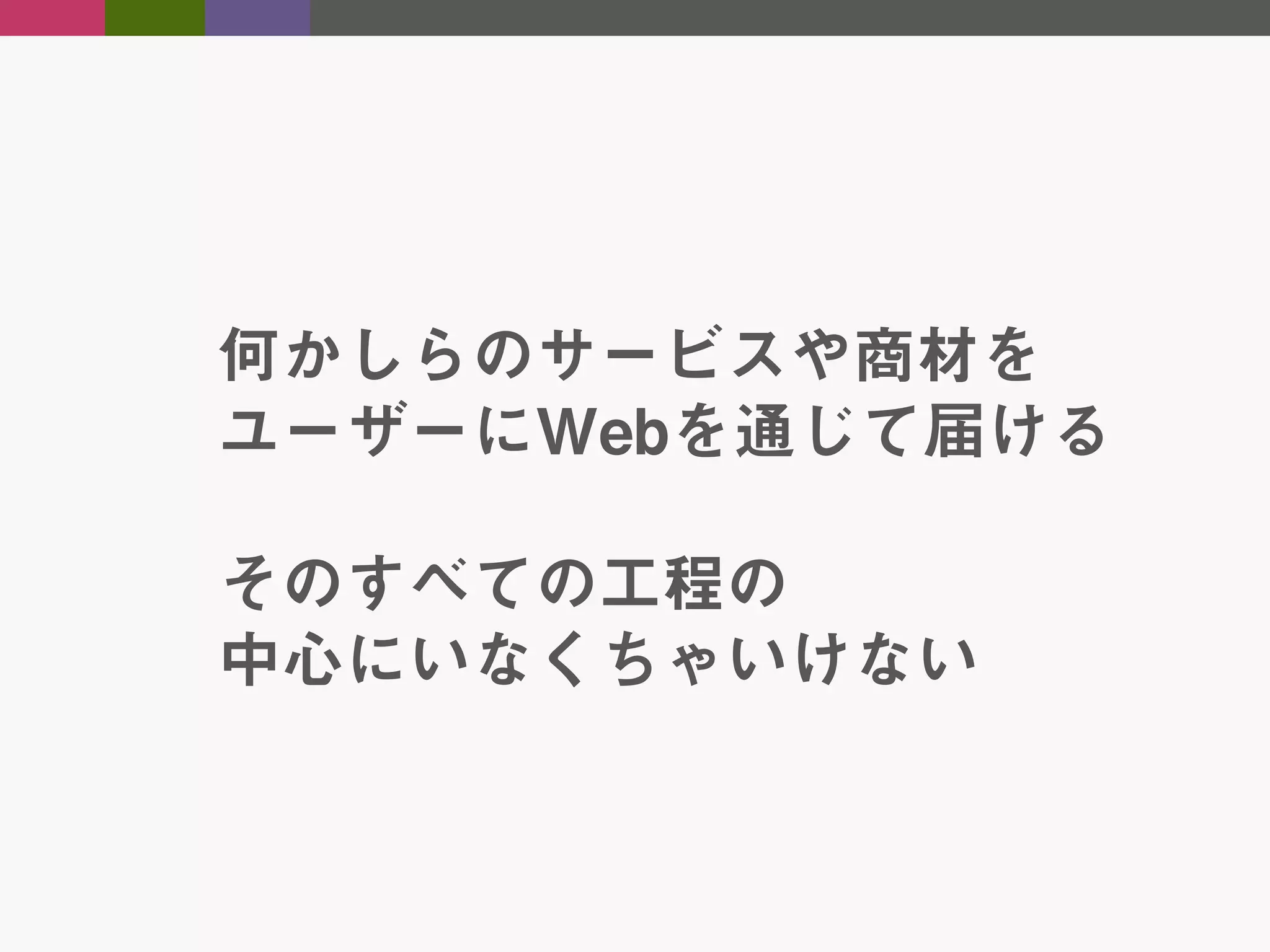 何かしらのサービスや商材を
ユーザーにWebを通じて届ける
そのすべての工程の
中心にいなくちゃいけない

 