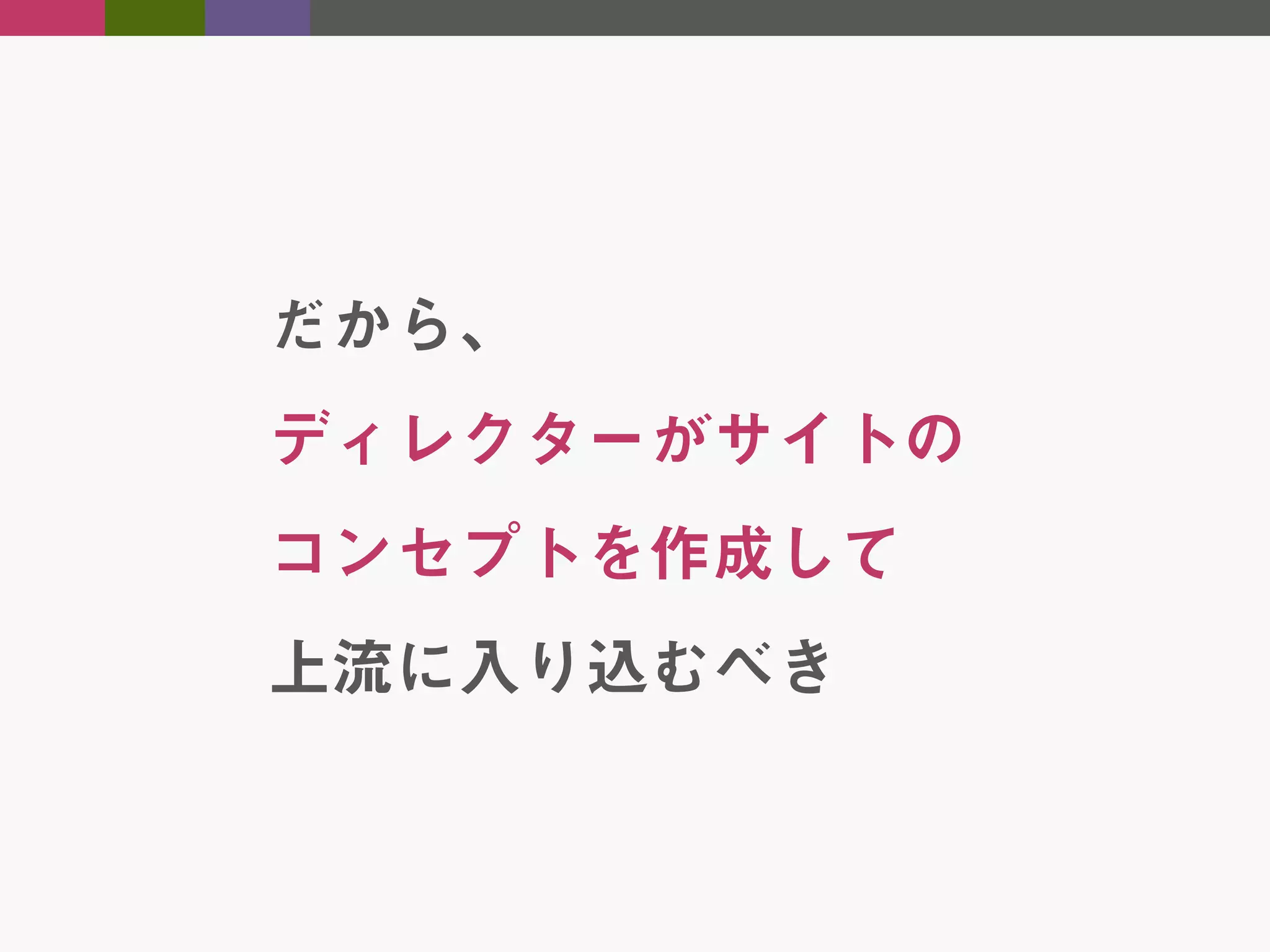だから、
ディレクターがサイトの
コンセプトを作成して
上流に入り込むべき

 