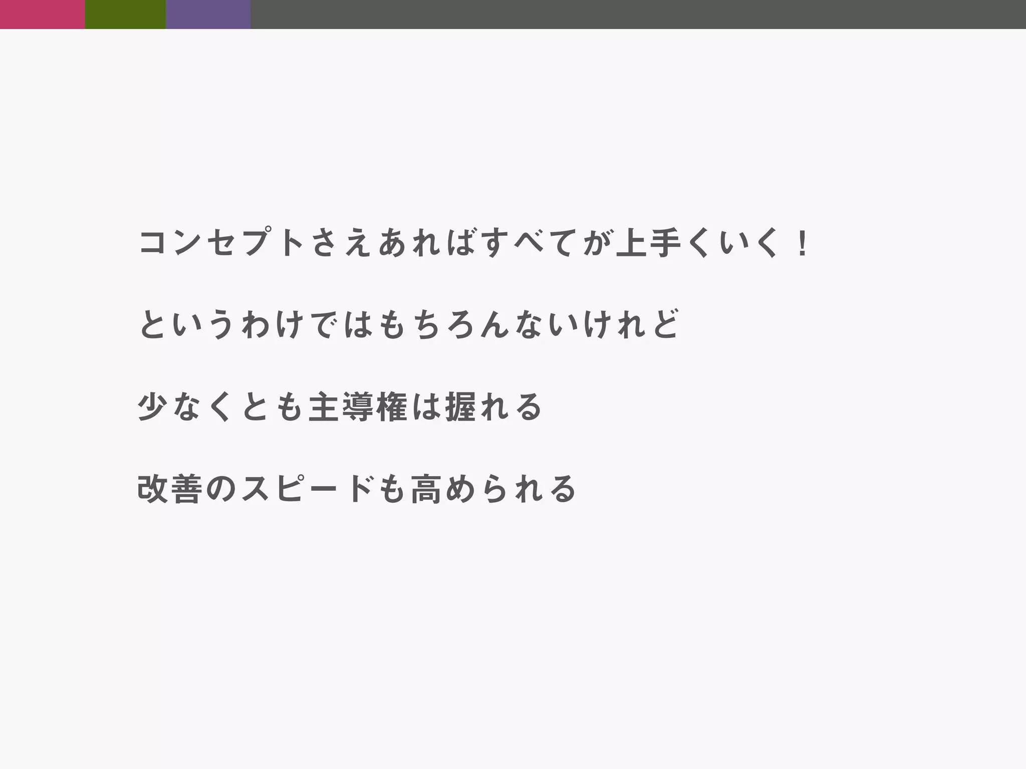 コンセプトさえあればすべてが上手くいく！
というわけではもちろんないけれど
少なくとも主導権は握れる
改善のスピードも高められる

 