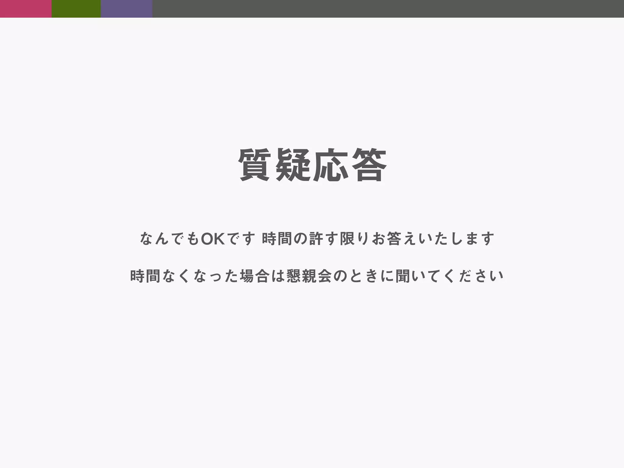 質疑応答
なんでもOKです 時間の許す限りお答えいたします
時間なくなった場合は懇親会のときに聞いてください

 
