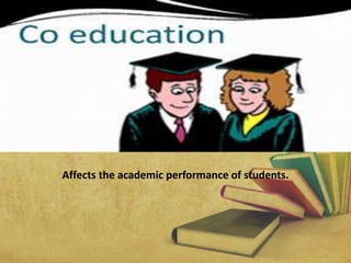 Co-education
Affects the academic performance of students.
 