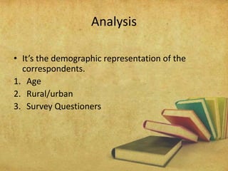 Analysis
• It’s the demographic representation of the
correspondents.
1. Age
2. Rural/urban
3. Survey Questioners
 