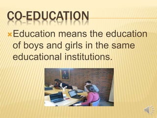 CO-EDUCATION
Education means the education
of boys and girls in the same
educational institutions.
 