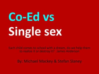 Single sex
Each child comes to school with a dream, do we help them
to realize it or destroy it? James Anderson
Co-Ed vs
By: Michael Mackey & Stefan Slaney
 