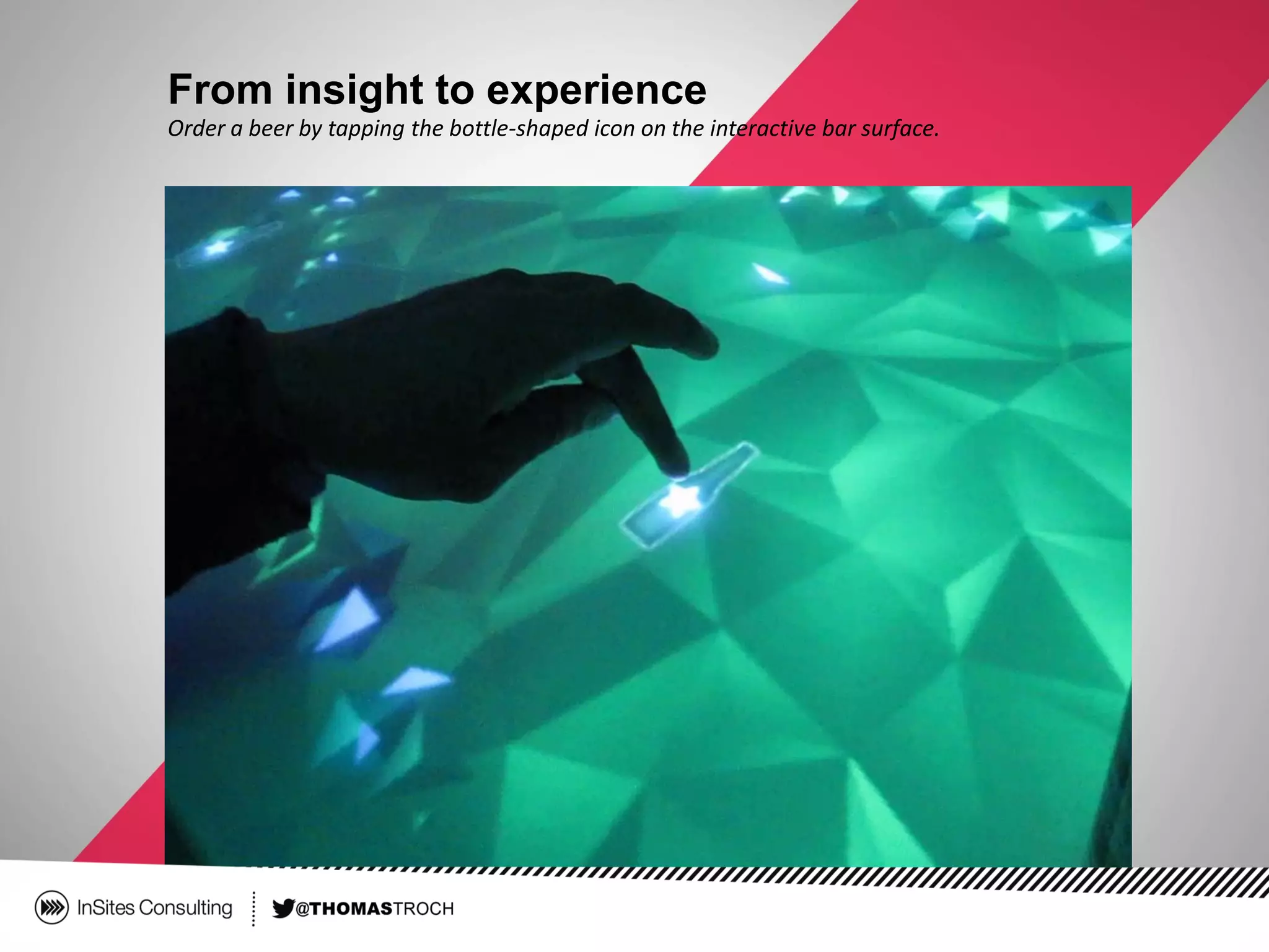 From insight to experience
Order a beer by tapping the bottle-shaped icon on the interactive bar surface.
 