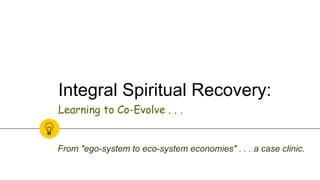 Learning to Co-Evolve . . .
Integral Spiritual Recovery:
From "ego-system to eco-system economies" . . . a case clinic.
 