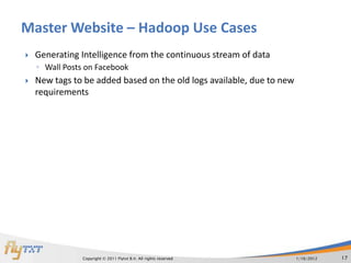 Master Website – Hadoop Use Cases
   Generating Intelligence from the continuous stream of data
    ◦ Wall Posts on Facebook
   New tags to be added based on the old logs available, due to new
    requirements




                Copyright © 2011 Flytxt B.V. All rights reserved       1/16/2012   17
 
