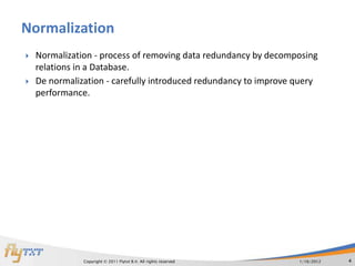 Normalization
   Normalization - process of removing data redundancy by decomposing
    relations in a Database.
   De normalization - carefully introduced redundancy to improve query
    performance.




               Copyright © 2011 Flytxt B.V. All rights reserved   1/16/2012   4
 