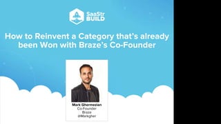 How to Reinvent a Category that’s already
been Won with Braze’s Co-Founder
Mark Ghermezian
Co-Founder
Braze
@Markgher
Do not place text, or graphics
in any of the red space
Your faces will be
here
Logo Overlays will
be here
DO NOT DELETE
SaaStr Team will delete these
guides in review.
 