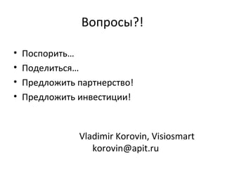 Vladimir Korovin, Visiosmart
korovin@apit.ru
• Поспорить…
• Поделиться…
• Предложить партнерство!
• Предложить инвестиции!
Вопросы?!
 
