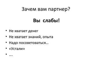 Зачем вам партнер?
Вы слабы!
• Не хватает денег
• Не хватает знаний, опыта
• Надо посоветоваться…
• «Устали»
• ….
 