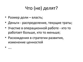 Что (не) делят?
• Размер доли – власть;
• Деньги - распределение, текущие траты;
• Участие в операционной работе - кто то
работает больше, кто то меньше;
• Расхождения в стратегии развития,
изменение ценностей
• ….
 