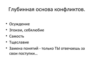 Глубинная основа конфликтов.
• Осуждение
• Эгоизм, себялюбие
• Самость
• Тщеславие
• Замена понятий - только ТЫ отвечаешь за
свои поступки…
 