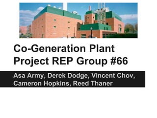 Co-Generation Plant
Project REP Group #66
Asa Army, Derek Dodge, Vincent Chov,
Cameron Hopkins, Reed Thaner
 