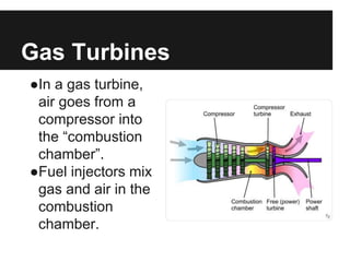 Gas Turbines
●In a gas turbine,
air goes from a
compressor into
the “combustion
chamber”.
●Fuel injectors mix
gas and air in the
combustion
chamber.
 