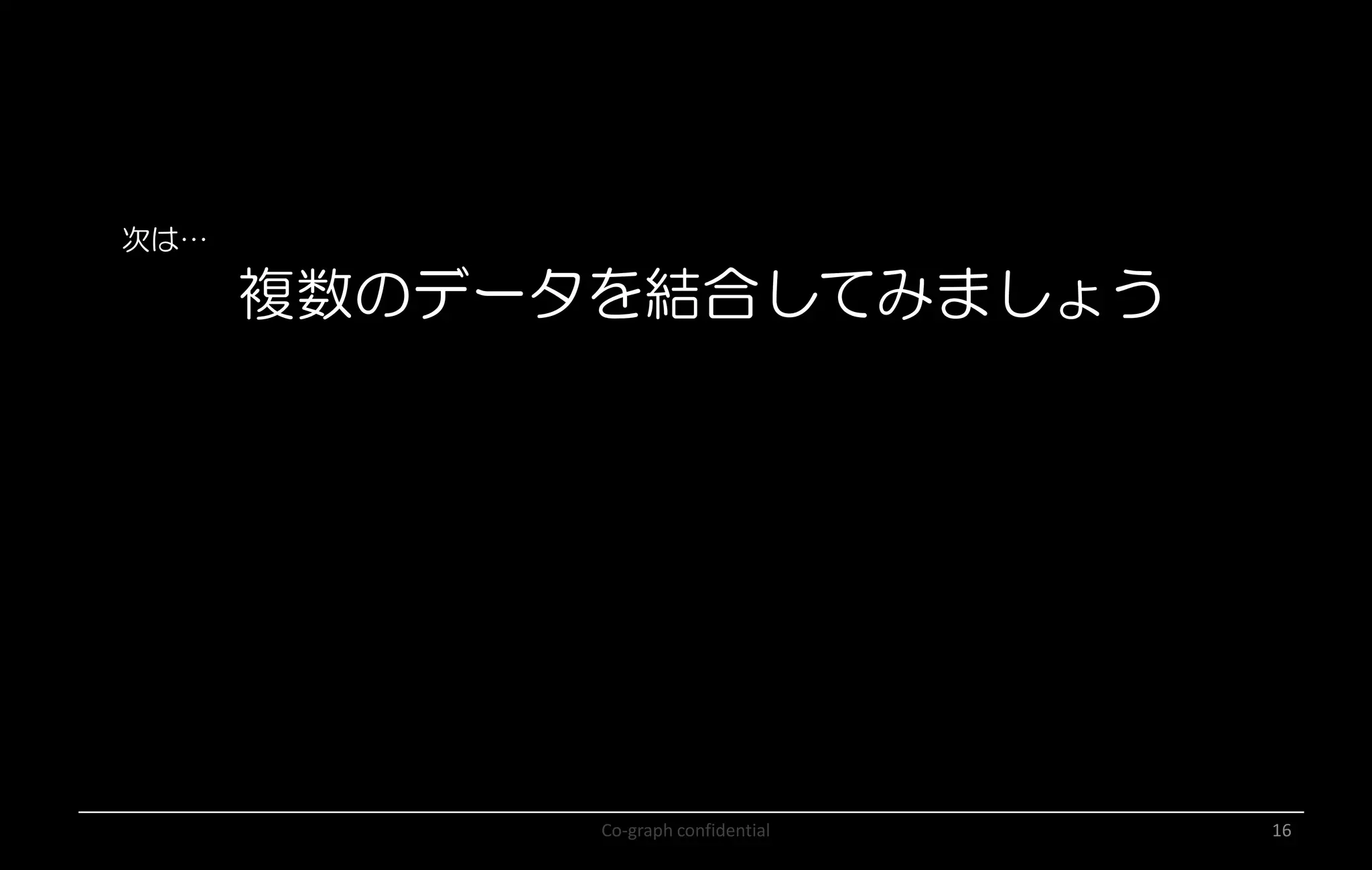 Co-graph confidential 16
次は…
複数のデータを結合してみましょう
 