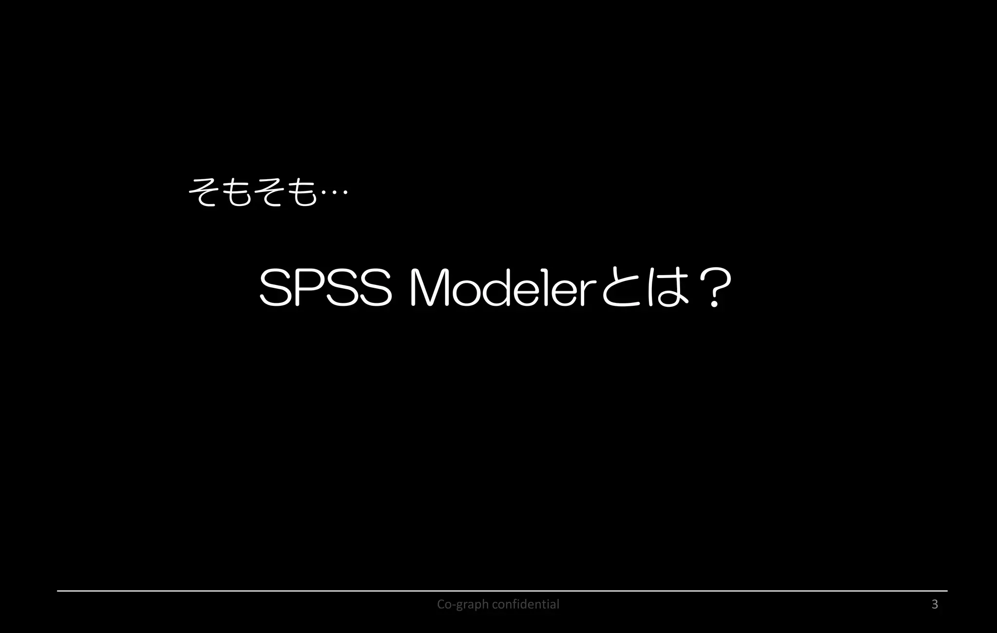 Co-graph confidential 3
SPSS Modelerとは？
そもそも…
 