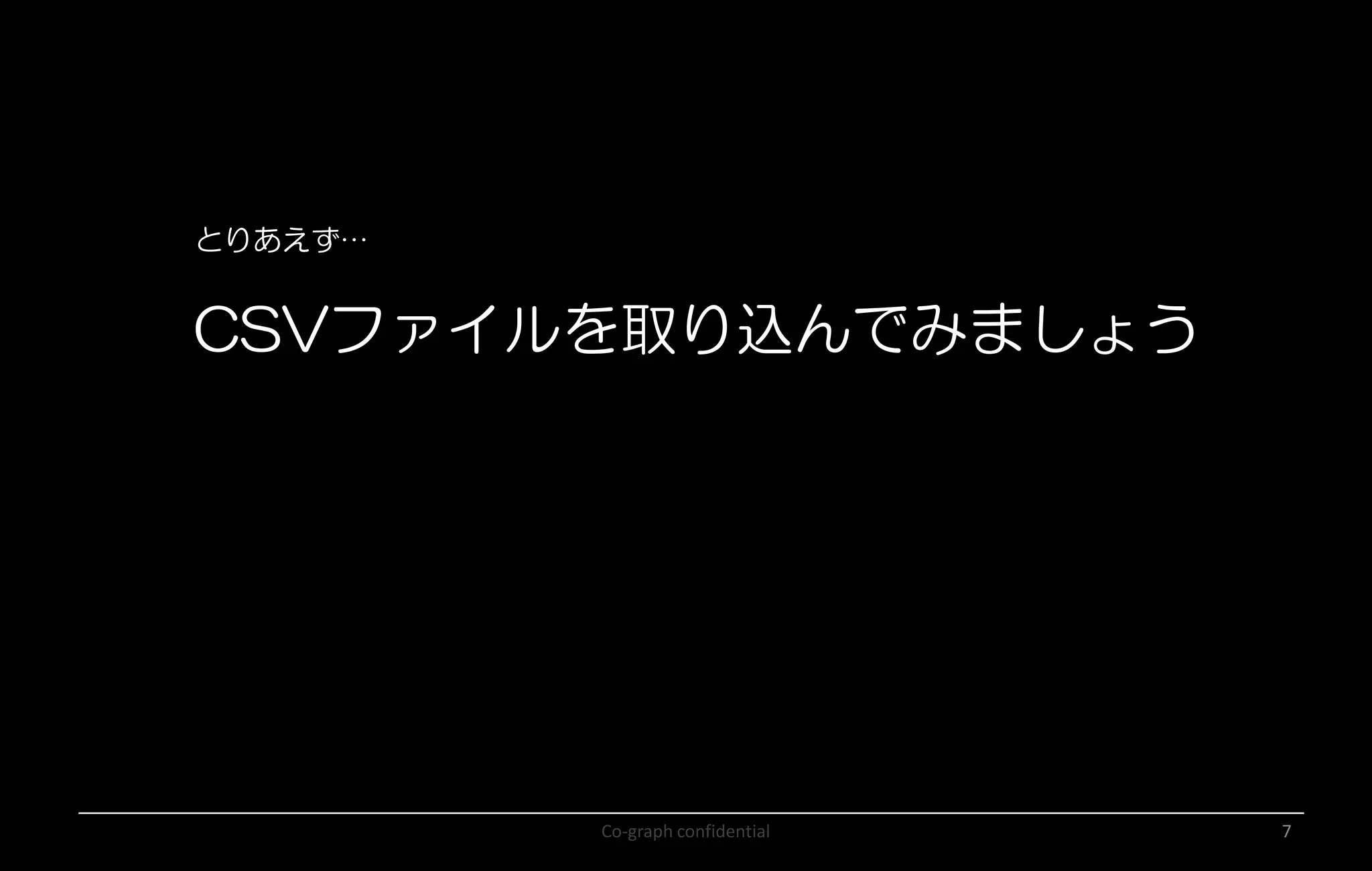 Co-graph confidential 7
とりあえず…
CSVファイルを取り込んでみましょう
 