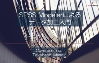 SPSS Modelerによる
データ加工入門
Co-graph Inc.
Takahashi Masaki
 