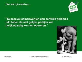 Hoe word je makkers




 Succesvol samenwerken aan centrale ambities
 lukt beter als niet gelijke partijen wel
 gelijkwaardig kunnen opereren.




Co-Green           ?    Makkers Manifestatie ?   10 mei 2012
 