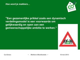 Hoe word je makkers




 Een gezamenlijke prikkel zoals een dynamisch
 verdelingsmodel is een voorwaarde om
 gelijkwaardig en open aan een
 gemeenschappelijke ambitie te werken.




Co-Green           ?    Makkers Manifestatie ?   10 mei 2012
 