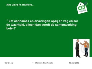 Hoe word je makkers




  Zet aannames en ervaringen opzij en zeg elkaar
 de waarheid, alleen dan wordt de samenwerking
 beter!




Co-Green           ?    Makkers Manifestatie ?   10 mei 2012
 