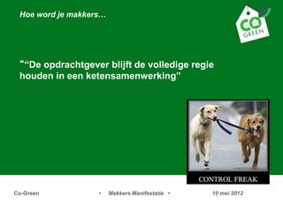 Hoe word je makkers




 De opdrachtgever blijft de volledige regie
 houden in een ketensamenwerking




Co-Green           ?    Makkers Manifestatie ?   10 mei 2012
 