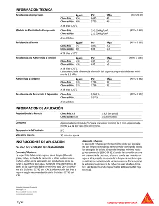 INFORMACION TECNICA
Resistencia a Compresión kg/cm2 PSI MPa
Clima frío 450 6435 45
Clima cálido 400 5720 40
(ASTM C 39)
A 28 días y 20°C
Módulo de Elasticidad a Compresión Clima frío 250.000 kg/cm2
Clima cálido 210.000 kg/cm2
(ASTM C 469)
A los 28 días
Resistencia a Flexión kg/cm2 PSI Mpa
Clima frío 75 1073 7.5
Clima cálido 60 838 6.0
(ASTM C 293)
A 28 días y 20°C
Resistencia a la Adherencia a tensión kg/cm2 PSI Mpa
Clima frío >30 430 >3
Clima cálido >30 430 >3
(ASTM C 1583)
A 28 días y 20°C
La resistencia de adherencia a tensión del soporte preparado debe ser míni-
mo de 1.5 MPa.
Adherencia a cortante kg/cm2 PSI Mpa
Clima frío 120 1716 12
Clima cálido 120 1716 12
(ASTM C 882)
A 28 días y 20°C
Ressitencia a la Retracción / Expansión Clima frío 0.061 %
Clima cálido 0.07 %
(ASTM C 157)
A los 28 días
INFORMACION DE APLICACIÓN
Proporción de la Mezcla Clima frío A:B 1: 6,5 (en peso)
Clima cálido A:B 1:5,8 (en peso)
Consumo Aproximadamente 6,6 kg/m2 para el espesor mínimo de 3 mm. Aproximada-
mente 2,2 kg por cada litro de relleno.
Temperatura del Sustrato 8°C
Vida de la mezcla 30 minutos aprox.
INSTRUCCIONES DE APLICACION
CALIDAD DEL SUSTRATO PRE-TRATAMIENTO
Concreto/Mortero:
La superficie debe estar rugosa, sana, limpia (libre de
grasa, polvo, lechada de cemento u otras sustancias ex-
trañas). Antes de la aplicación del producto se debe sa-
turar la superficie con agua, evitando empozamientos. El
perfil de la superficie debe ser mínimo tipo CSP-5 confor-
me a la Guía No. 03732 del ICRI. Conformación del área a
reparar según recomendación de la Guía No. 03730 del
ICRI.
Acero de refuerzo:
El acero de refuerzo preferiblemente debe ser prepara-
do por limpieza mecánica removiendo y retirando todos
los vestigios de óxido. Grado de limpieza mínimo hasta
grado comercial (SSPC-SP 6). Cuando la corrosión ocurre
en presencia de cloruros, el acero puede ser lavado con
agua a alta presión después de la limpieza mecánica pa-
ra retirar incrustacione de sal remanentes. Para mejorar
la adherencia del acero de refuerzo usar SikaTop Arma-
tec-110 EpoCem ó SikaTop Armatec 108 (consultar hoja
técnica).
Hoja de Datos del Producto
SikaTop®-122
febrero 2017, Versión 01.01
020302040050000009
2 / 4
 