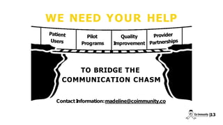 TO BRIDGE THE
COMMUNICATION CHASM
ContactInformation:madeline@coimmunity.co
|
13
WE NEED YOUR HELP
Pilot
Programs
Quality
Improvement
 