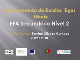 Agrupamento de Escolas  Egas Moniz EFA Secundário Nível 2 O  Formando:  Firmino Oliveira Campos 2009 / 2010 Governo da Rep ú blica Portuguesa  
